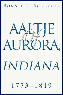 Aaltje of Aurora, Indiana: 1773 - 1819 by Schermer, Bonnie L.