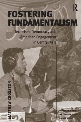 Fostering Fundamentalism: Terrorism, Democracy and American Engagement in Central Asia by Crosston, Matthew