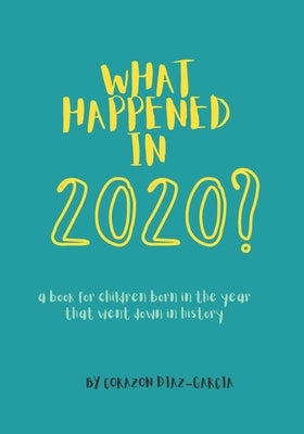 What Happened in 2020?: a book for children who were born in the year that went down in history by Diaz-Garcia, Corazon