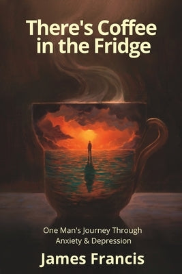 There's Coffee in the Fridge: One Man's Journey Through Anxiety and Depression by Francis, James