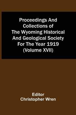 Proceedings And Collections Of The Wyoming Historical And Geological Society For The Year 1919 (Volume Xvii) by Wren, Christopher