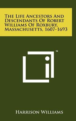 The Life Ancestors And Descendants Of Robert Williams Of Roxbury, Massachusetts, 1607-1693 by Williams, Harrison