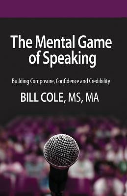 The Mental Game of Speaking: Building Composure, Confidence and Credibility by Cole, Bill