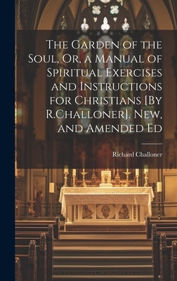 The Garden of the Soul, Or, a Manual of Spiritual Exercises and Instructions for Christians [By R.Challoner]. New, and Amended Ed by Challoner, Richard