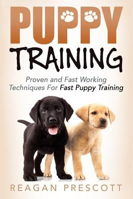 Puppy Training: Proven and Fast Working Techniques For Fast Puppy Training by Prescott, Reagan