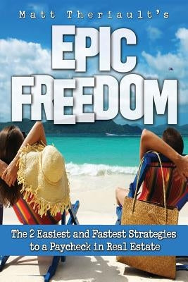 Epic Freedom: The 2 Easiest and Fastest Strategies to a Paycheck in Real Estate by Theriault, Matt