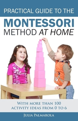 Practical Guide to the Montessori Method at Home: With more than 100 activity ideas from 0 to 6 by Palmarola, Julia