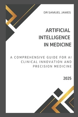 Artificial Intelligence in Medicine: A Comprehensive Guide for AI Clinical Innovation and Precision Medicine by James, Samuel