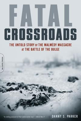Fatal Crossroads: The Untold Story of the Malmedy Massacre at the Battle of the Bulge by Parker, Danny S.