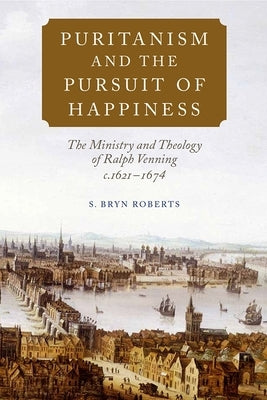 Puritanism and the Pursuit of Happiness: The Ministry and Theology of Ralph Venning, C.1621-1674 by Roberts, S. Bryn