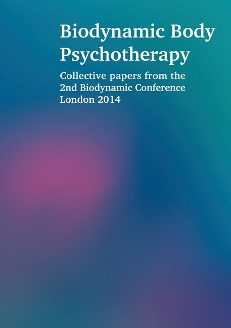 Biodynamic Body Psychotherapy: Collective papers from the 2nd Biodynamic Conference London 2014 by Proffitt, Laura