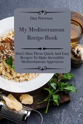 My Mediterranean Recipe Book: Don't Miss These Quick And Easy Recipes To Make Incredible Mediterranean Appetizers by Peterson, Dan