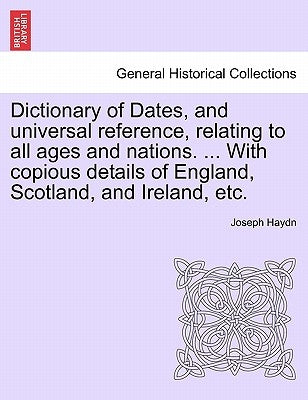 Dictionary of Dates, and universal reference, relating to all ages and nations. ... With copious details of England, Scotland, and Ireland, etc. by Haydn, Joseph