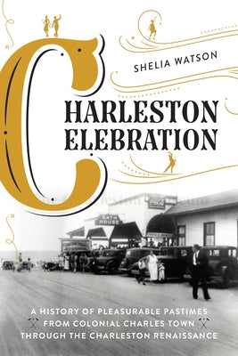 Charleston Celebration: A History of Pleasurable Pastimes from Colonial Charles Town Through the Charleston Renaissance by Watson, Shelia