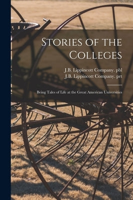 Stories of the Colleges: Being Tales of Life at the Great American Universities by J B Lippincott Company Pbl