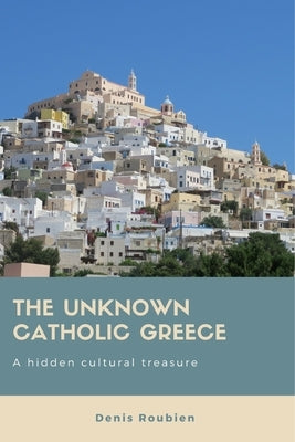 The unknown Catholic Greece. A hidden cultural treasure by Roubien, Denis