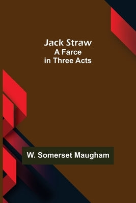 Jack Straw: A Farce in Three Acts by Somerset Maugham, W.