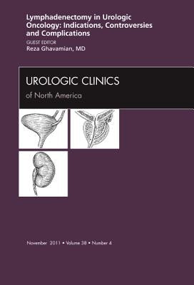 Lyphadenctomy in Urologic Oncology: Indications, Controversies, and Complications, an Issue of Urologic Clinics: Volume 38-4 by Ghavamian, Reza
