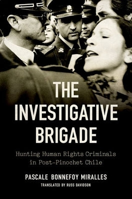 The Investigative Brigade: Hunting Human Rights Criminals in Post-Pinochet Chile by Bonnefoy Miralles, Pascale