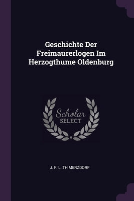 Geschichte Der Freimaurerlogen Im Herzogthume Oldenburg by J F L Th Merzdorf