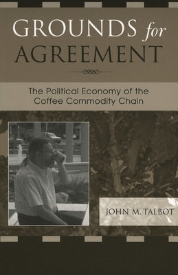 Grounds for Agreement: The Political Economy of the Coffee Commodity Chain by Talbot, John M.