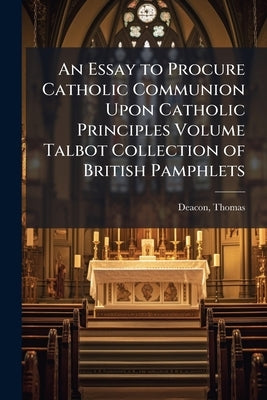 An Essay to Procure Catholic Communion Upon Catholic Principles Volume Talbot Collection of British Pamphlets by 1697-1753, Deacon Thomas