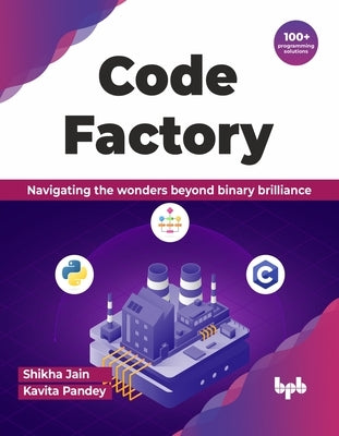 Code Factory: Navigating the Wonders Beyond Binary Brilliance with 100+ Programming Solutions by Jain, Shikha