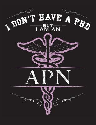 I Dont Have A PHD But I Am An APN: NP CNS Advanced Practice Nurse Books Nursing School Nursing School Graduation by Fields, L.