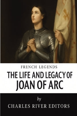 The Life and Legacy of Joan of Arc by Charles River