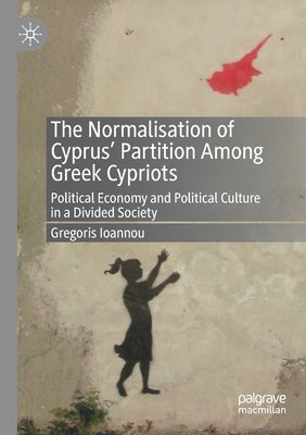 The Normalisation of Cyprus' Partition Among Greek Cypriots: Political Economy and Political Culture in a Divided Society by Ioannou, Gregoris