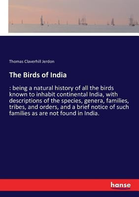 The Birds of India: being a natural history of all the birds known to inhabit continental India, with descriptions of the species, genera, families, t by Jerdon, Thomas Claverhill