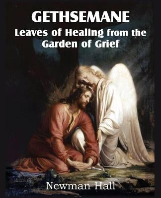 Gethsemane; Leaves of Healing from the Garden of Grief by Hall, Newman