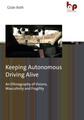 Keeping Autonomous Driving Alive: An Ethnography of Visions, Masculinity and Fragility by Both, Göde