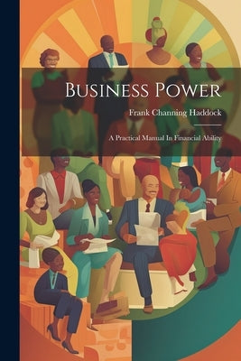 Business Power: A Practical Manual In Financial Ability by Haddock, Frank Channing
