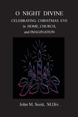 O Night Divine: Celebrating Christmas Eve in Home, Church, and Imagination by Scott M. DIV, John M.