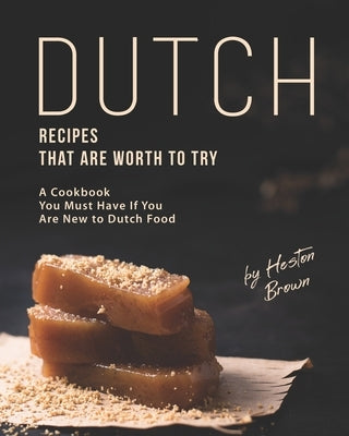 Dutch Recipes That Are Worth to Try: A Cookbook You Must Have If You Are New to Dutch Food by Brown, Heston