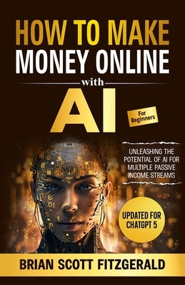 How to Make Money with AI for Beginners: The Step-by-Step Guide to Creating Multiple Passive Income Streams by Fitzgerald, Brian Scott