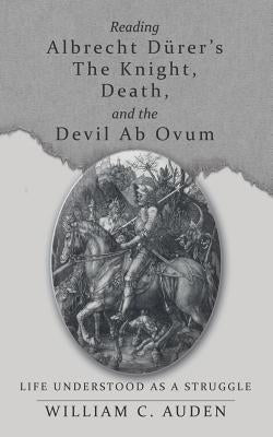 Reading Albrecht Dürer's The Knight, Death, and the Devil Ab Ovum: Life Understood as a Struggle by Auden, William C.