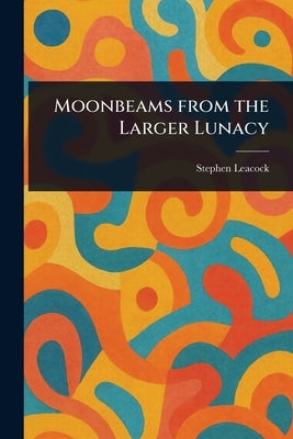 Moonbeams From the Larger Lunacy by Leacock, Stephen