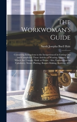 The Workwoman's Guide: Containing Instructions to the Inexperienced in Cutting out and Completing Those Articles of Wearing Apparel, &c. Whic by Hale, Sarah Josepha Buell 1788-1879