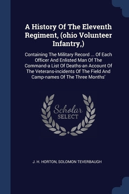 A History Of The Eleventh Regiment, (ohio Volunteer Infantry, ): Containing The Military Record ... Of Each Officer And Enlisted Man Of The Command-a by Horton, J. H.