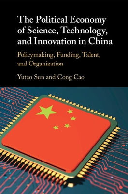 The Political Economy of Science, Technology, and Innovation in China: Policymaking, Funding, Talent, and Organization by Sun, Yutao