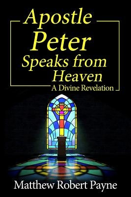 Apostle Peter Speaks from Heaven: A Divine Revelation by Payne, Matthew Robert
