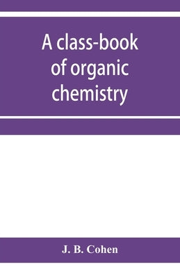 A class-book of organic chemistry by B. Cohen, J.