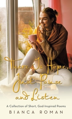 There Is Hope, Just Pause and Listen: A Collection of Short, God-Inspired Poems by Roman, Bianca