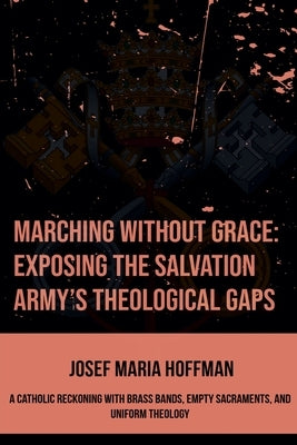 Marching Without Grace: Exposing The Salvation Army's Theological Gaps by Hoffman, Josef Maria