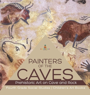 Painters of the Caves Prehistoric Art on Cave and Rock Fourth Grade Social Studies Children's Art Books by Baby Professor
