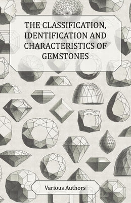 The Classification, Identification and Characteristics of Gemstones - A Collection of Historical Articles on Precious and Semi-Precious Stones by Various