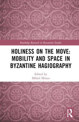 Holiness on the Move: Mobility and Space in Byzantine Hagiography by Mitrea, Mihail