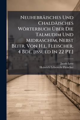 Neuhebräisches Und Chaldäisches Wörterbuch Ãber Die Talmudim Und Midraschim, Nebst Beitr. Von H.l. Fleischer. 4 Bde. [issued In 22 Pt.] by Levy, Jacob
